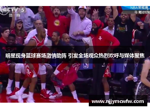 明星现身篮球赛场激情助阵 引发全场观众热烈欢呼与媒体聚焦