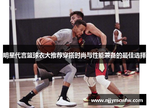 明星代言篮球衣大推荐穿搭时尚与性能兼备的最佳选择