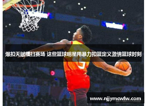 爆扣天赋横扫赛场 这些篮球明星用暴力扣篮定义激情篮球时刻