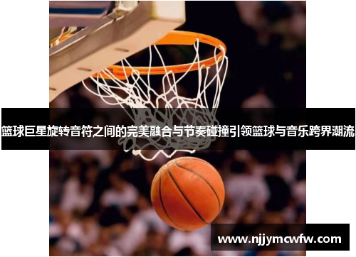 篮球巨星旋转音符之间的完美融合与节奏碰撞引领篮球与音乐跨界潮流
