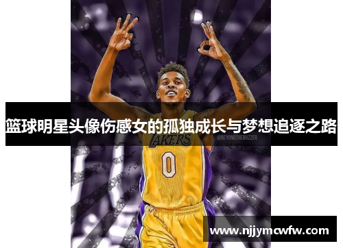 篮球明星头像伤感女的孤独成长与梦想追逐之路