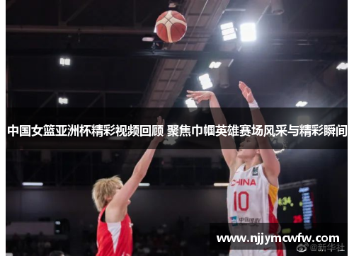 中国女篮亚洲杯精彩视频回顾 聚焦巾帼英雄赛场风采与精彩瞬间