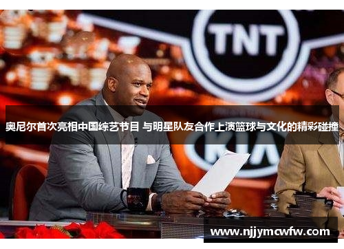 奥尼尔首次亮相中国综艺节目 与明星队友合作上演篮球与文化的精彩碰撞