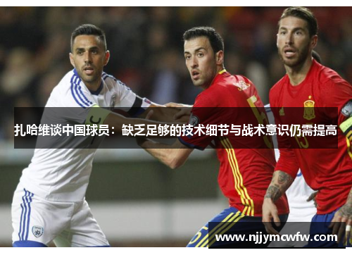 扎哈维谈中国球员：缺乏足够的技术细节与战术意识仍需提高