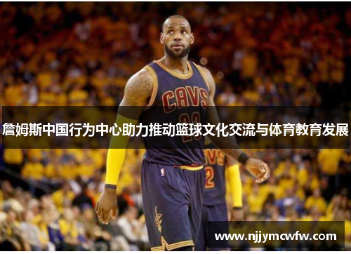 詹姆斯中国行为中心助力推动篮球文化交流与体育教育发展